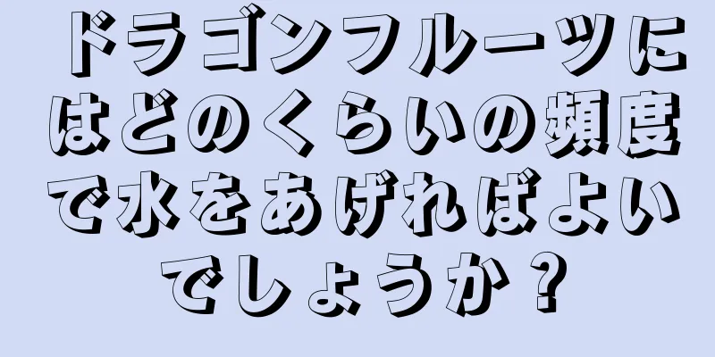 ドラゴンフルーツにはどのくらいの頻度で水をあげればよいでしょうか？