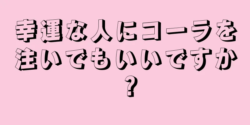 幸運な人にコーラを注いでもいいですか？