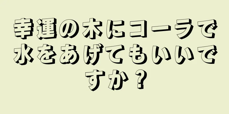 幸運の木にコーラで水をあげてもいいですか？