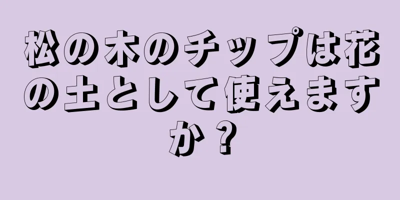 松の木のチップは花の土として使えますか？