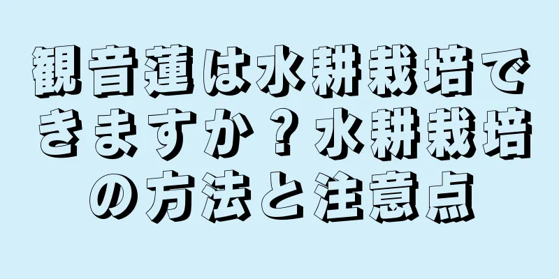 観音蓮は水耕栽培できますか？水耕栽培の方法と注意点
