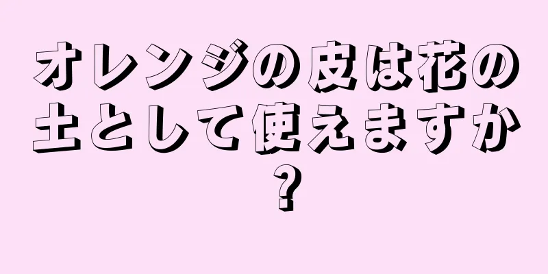 オレンジの皮は花の土として使えますか？
