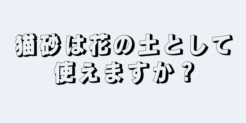 猫砂は花の土として使えますか？