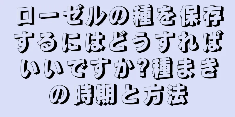 ローゼルの種を保存するにはどうすればいいですか?種まきの時期と方法