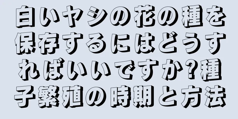 白いヤシの花の種を保存するにはどうすればいいですか?種子繁殖の時期と方法