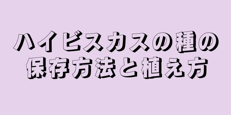 ハイビスカスの種の保存方法と植え方