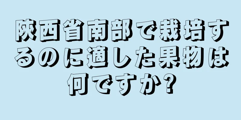陝西省南部で栽培するのに適した果物は何ですか?