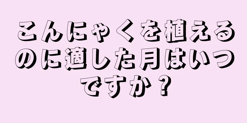 こんにゃくを植えるのに適した月はいつですか？