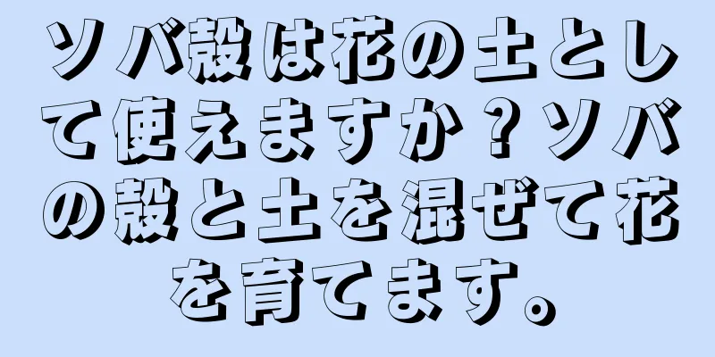 ソバ殻は花の土として使えますか？ソバの殻と土を混ぜて花を育てます。