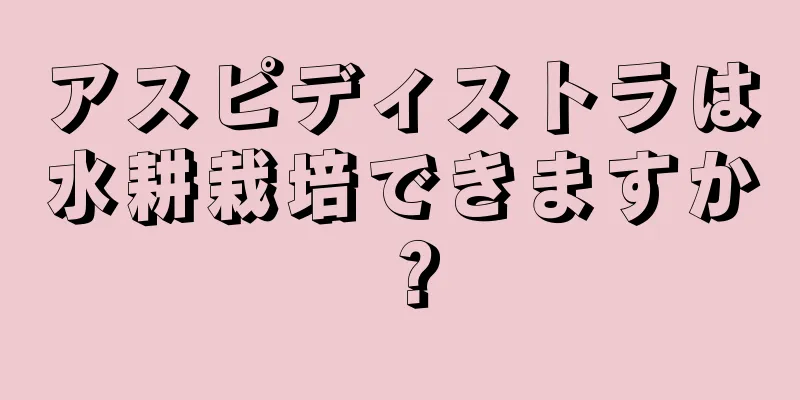 アスピディストラは水耕栽培できますか？