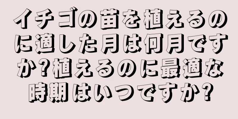 イチゴの苗を植えるのに適した月は何月ですか?植えるのに最適な時期はいつですか?