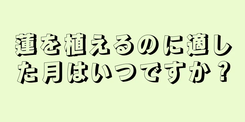 蓮を植えるのに適した月はいつですか？