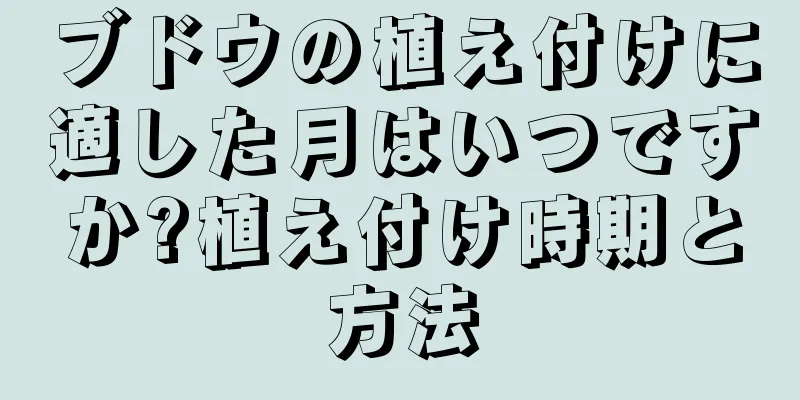 ブドウの植え付けに適した月はいつですか?植え付け時期と方法