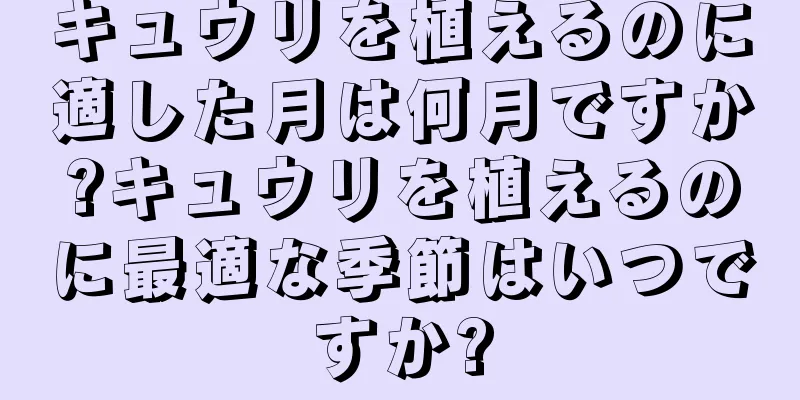 キュウリを植えるのに適した月は何月ですか?キュウリを植えるのに最適な季節はいつですか?