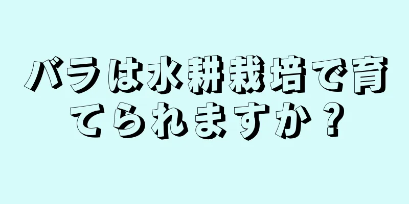 バラは水耕栽培で育てられますか？