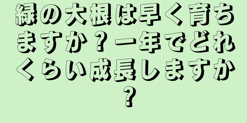 緑の大根は早く育ちますか？一年でどれくらい成長しますか？