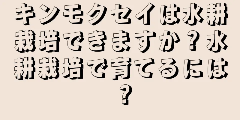 キンモクセイは水耕栽培できますか？水耕栽培で育てるには？