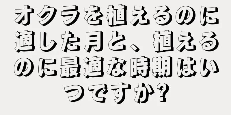 オクラを植えるのに適した月と、植えるのに最適な時期はいつですか?