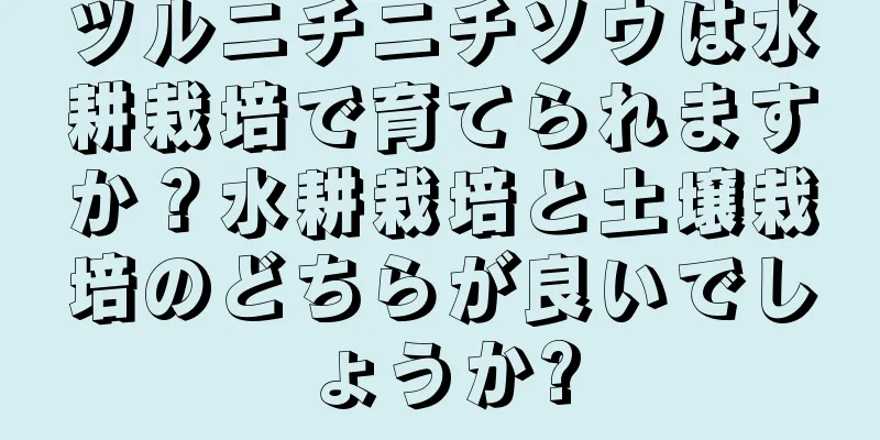 ツルニチニチソウは水耕栽培で育てられますか？水耕栽培と土壌栽培のどちらが良いでしょうか?