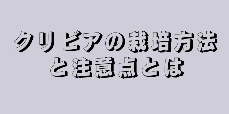 クリビアの栽培方法と注意点とは