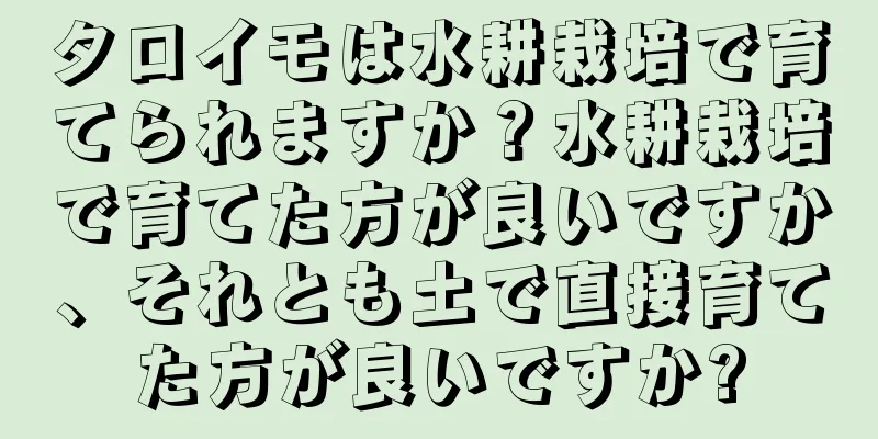 タロイモは水耕栽培で育てられますか？水耕栽培で育てた方が良いですか、それとも土で直接育てた方が良いですか?