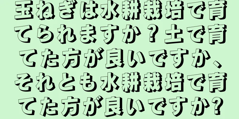 玉ねぎは水耕栽培で育てられますか？土で育てた方が良いですか、それとも水耕栽培で育てた方が良いですか?