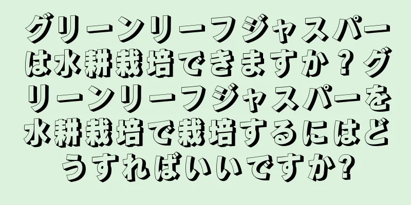 グリーンリーフジャスパーは水耕栽培できますか？グリーンリーフジャスパーを水耕栽培で栽培するにはどうすればいいですか?