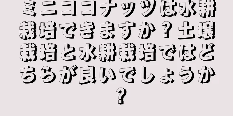 ミニココナッツは水耕栽培できますか？土壌栽培と水耕栽培ではどちらが良いでしょうか？