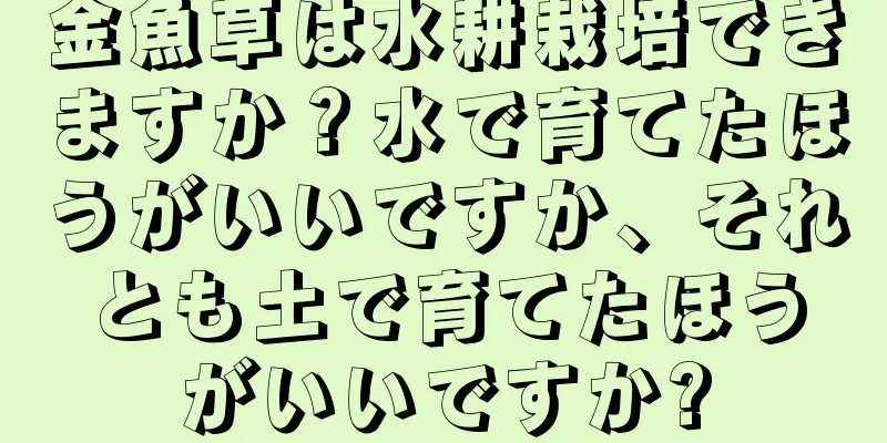 金魚草は水耕栽培できますか？水で育てたほうがいいですか、それとも土で育てたほうがいいですか?