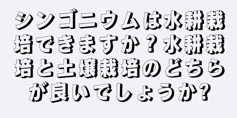 シンゴニウムは水耕栽培できますか？水耕栽培と土壌栽培のどちらが良いでしょうか?