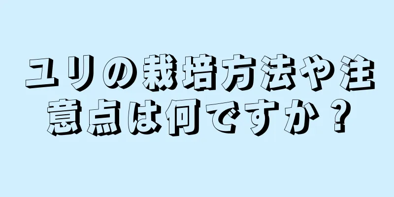 ユリの栽培方法や注意点は何ですか？