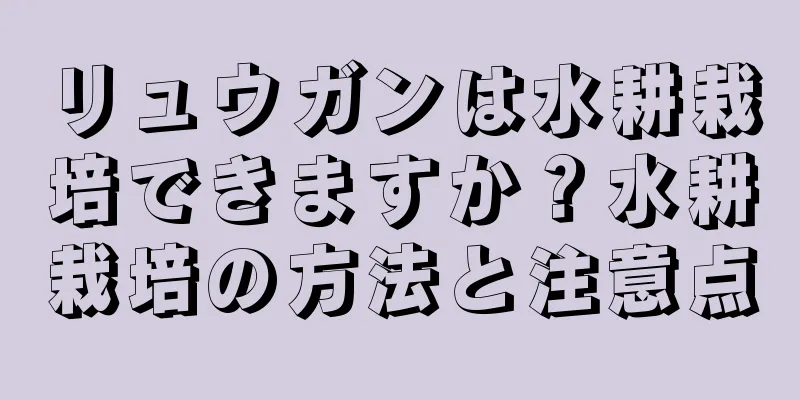 リュウガンは水耕栽培できますか？水耕栽培の方法と注意点
