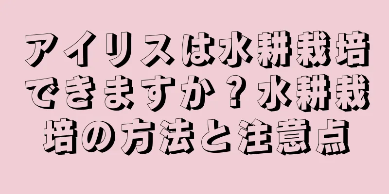 アイリスは水耕栽培できますか？水耕栽培の方法と注意点