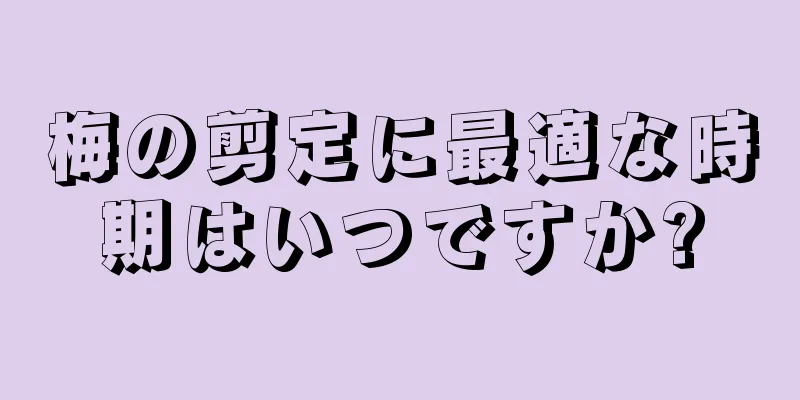 梅の剪定に最適な時期はいつですか?