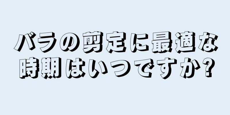 バラの剪定に最適な時期はいつですか?