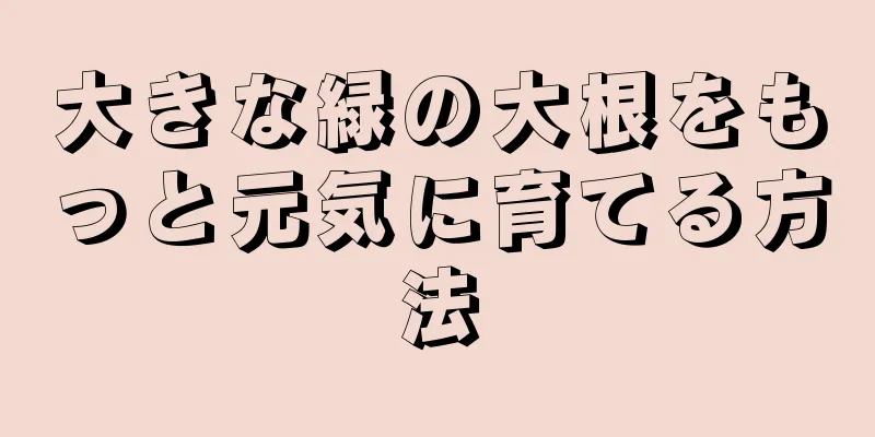大きな緑の大根をもっと元気に育てる方法