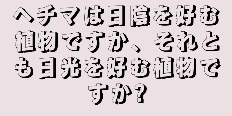 ヘチマは日陰を好む植物ですか、それとも日光を好む植物ですか?
