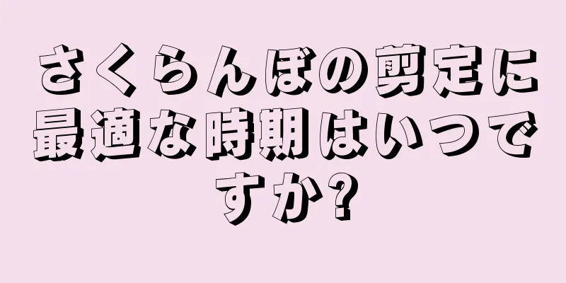 さくらんぼの剪定に最適な時期はいつですか?
