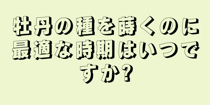 牡丹の種を蒔くのに最適な時期はいつですか?