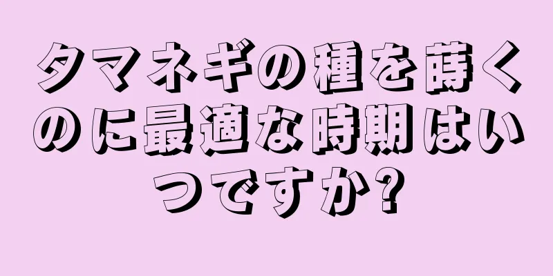 タマネギの種を蒔くのに最適な時期はいつですか?