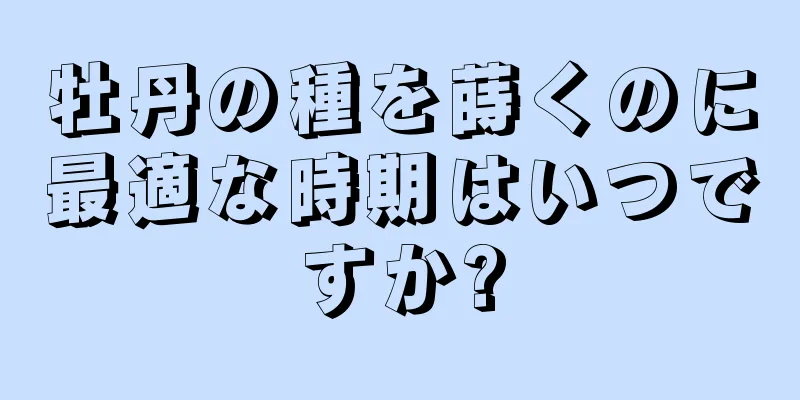 牡丹の種を蒔くのに最適な時期はいつですか?