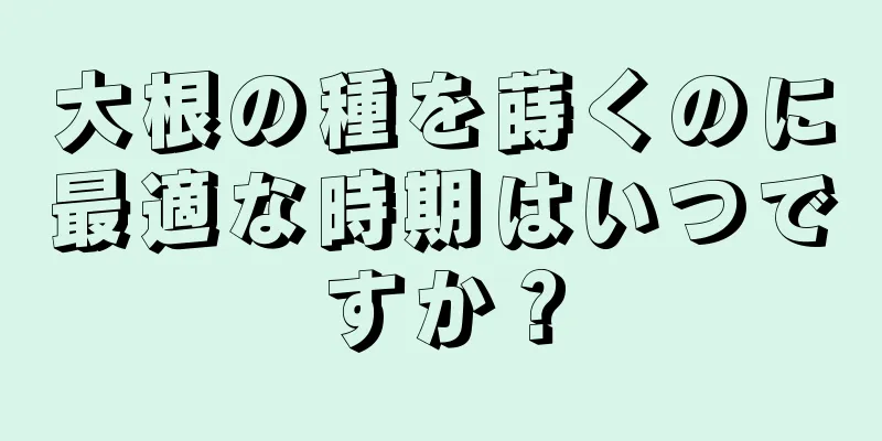 大根の種を蒔くのに最適な時期はいつですか？