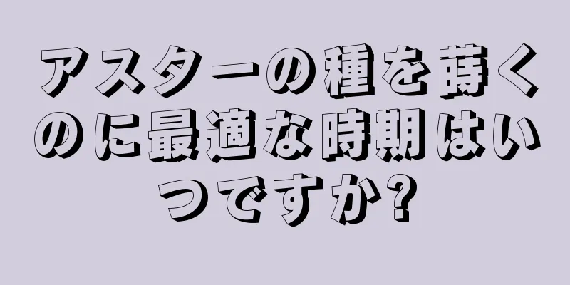 アスターの種を蒔くのに最適な時期はいつですか?