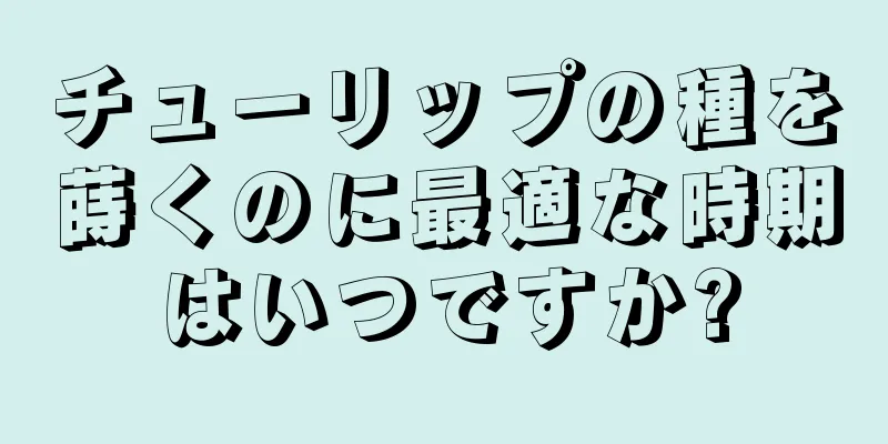 チューリップの種を蒔くのに最適な時期はいつですか?