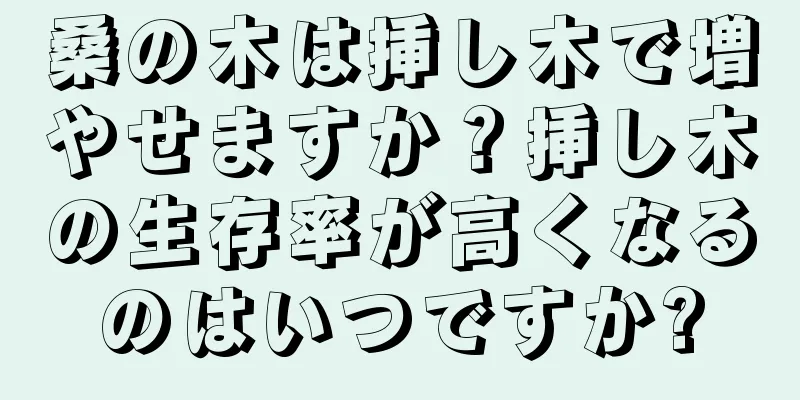 桑の木は挿し木で増やせますか？挿し木の生存率が高くなるのはいつですか?