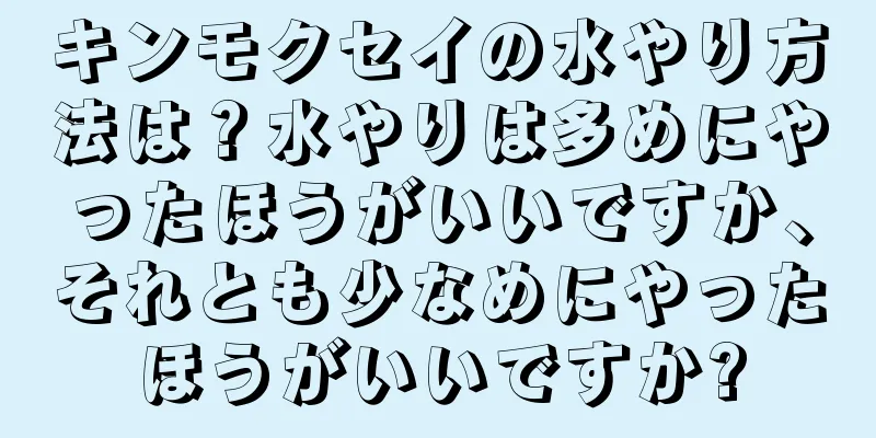 キンモクセイの水やり方法は？水やりは多めにやったほうがいいですか、それとも少なめにやったほうがいいですか?
