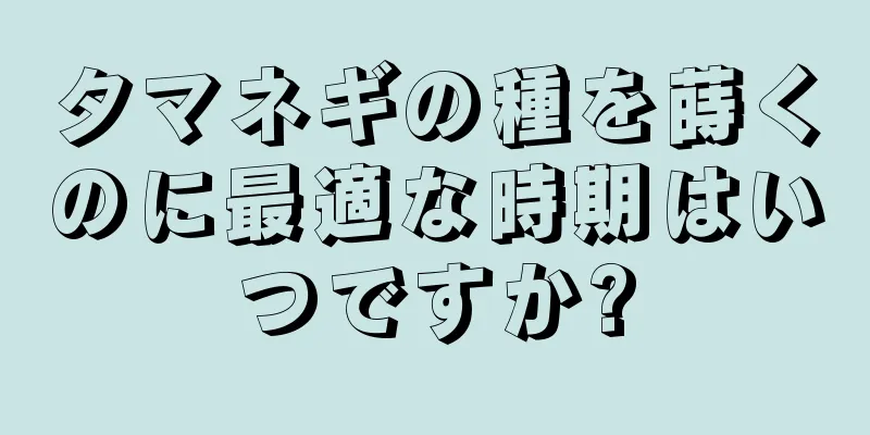 タマネギの種を蒔くのに最適な時期はいつですか?