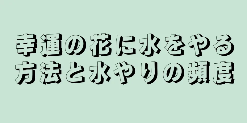幸運の花に水をやる方法と水やりの頻度