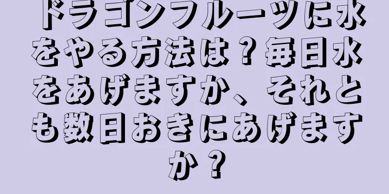 ドラゴンフルーツに水をやる方法は？毎日水をあげますか、それとも数日おきにあげますか？