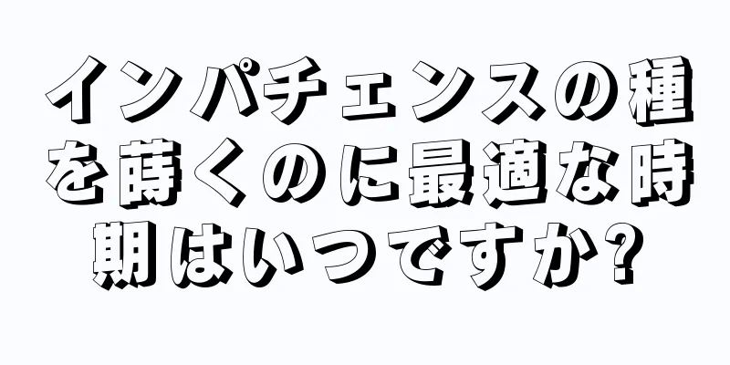インパチェンスの種を蒔くのに最適な時期はいつですか?